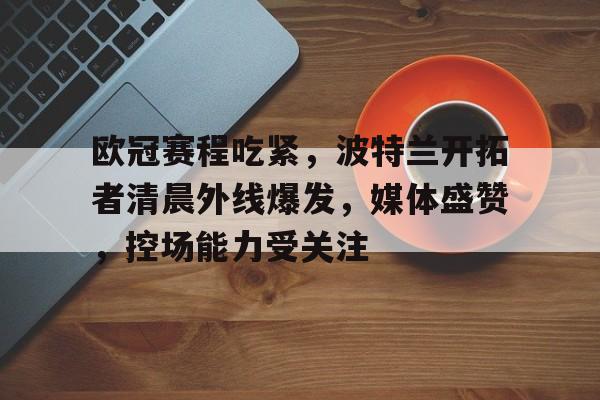 Panda Sports-包含欧冠赛程吃紧，波特兰开拓者清晨外线爆发，媒体盛赞，控场能力受关注的词条