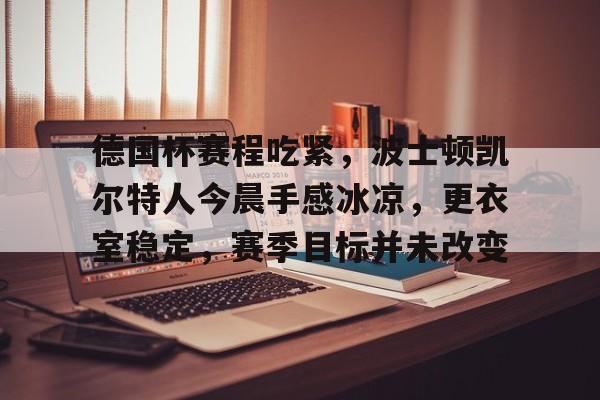 熊猫体育资讯-关于德国杯赛程吃紧，波士顿凯尔特人今晨手感冰凉，更衣室稳定，赛季目标并未改变的信息